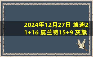 2024年12月27日 埃迪21+16 莫兰特15+9 灰熊7人15+狂轰155分送猛龙9连败